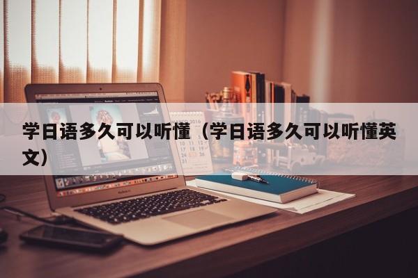 学日语多久可以听懂（学日语多久可以听懂英文）