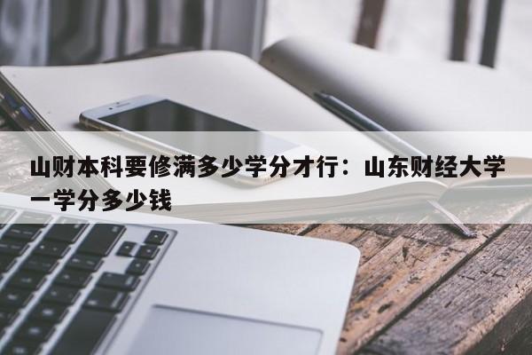 山财本科要修满多少学分才行：山东财经大学一学分多少钱