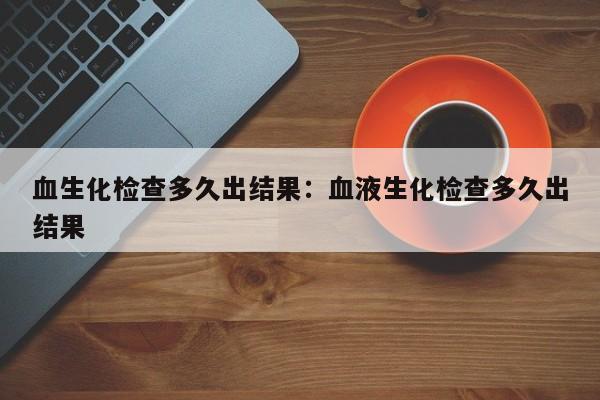 血生化检查多久出结果：血液生化检查多久出结果