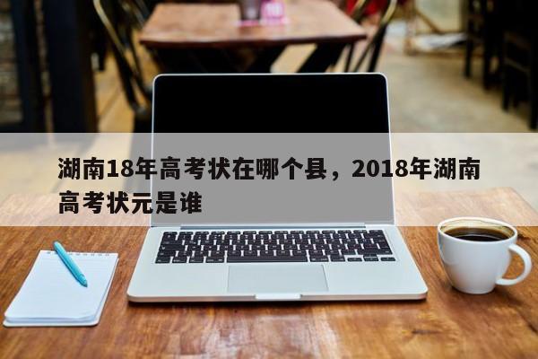 湖南18年高考状在哪个县，2018年湖南高考状元是谁