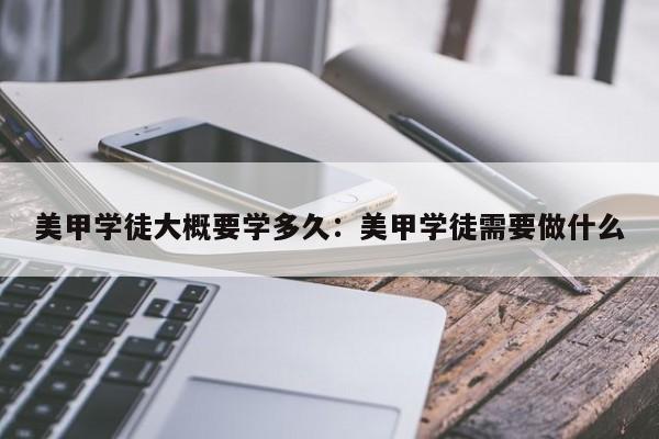 美甲学徒大概要学多久：美甲学徒需要做什么