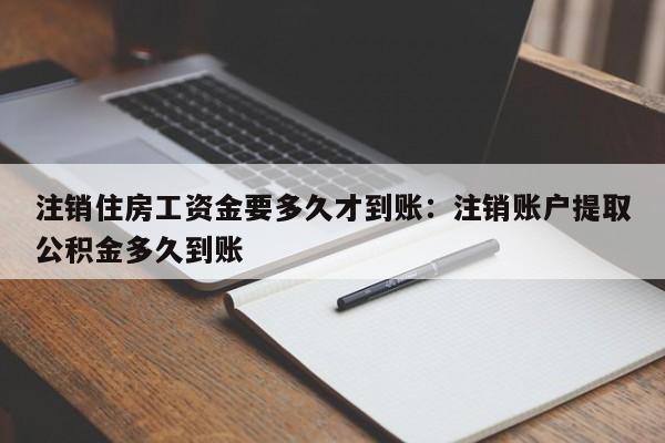 注销住房工资金要多久才到账：注销账户提取公积金多久到账