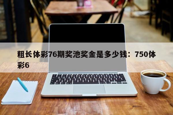 粗长体彩76期奖池奖金是多少钱：750体彩6