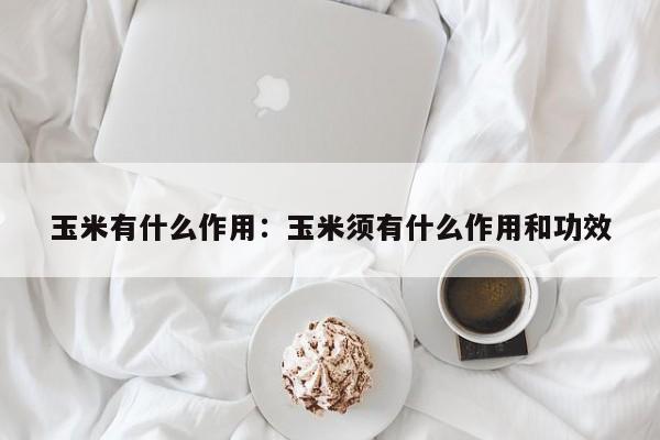 玉米有什么作用：玉米须有什么作用和功效