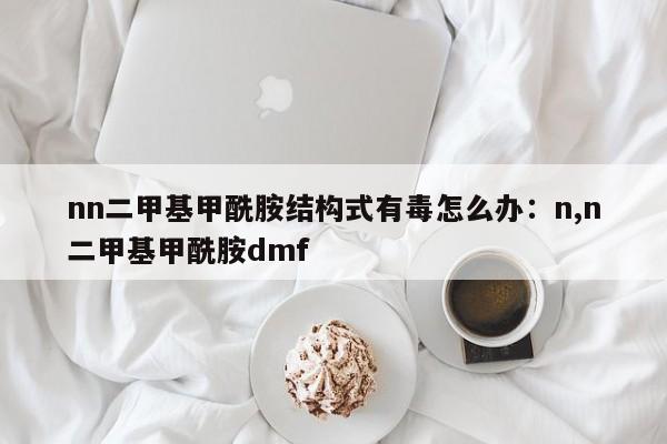 nn二甲基甲酰胺结构式有毒怎么办：n,n二甲基甲酰胺dmf