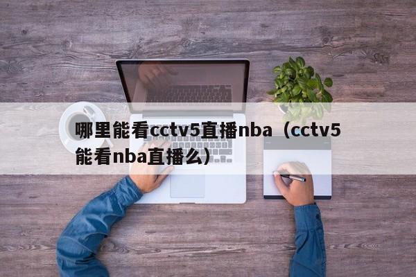 哪里能看cctv5直播nba（cctv5能看nba直播么）