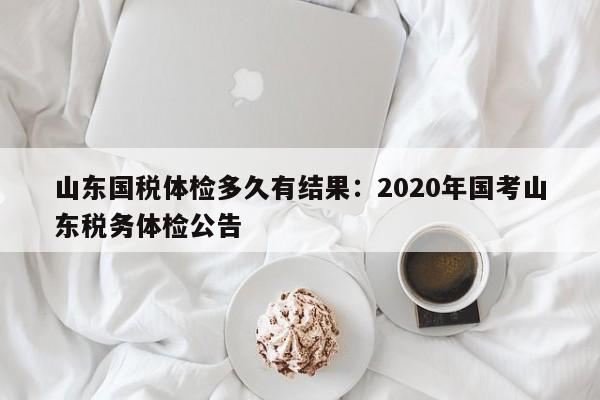 山东国税体检多久有结果：2020年国考山东税务体检公告