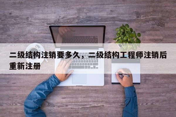 二级结构注销要多久，二级结构工程师注销后重新注册