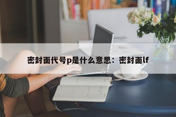 密封面代号p是什么意思：密封面lf