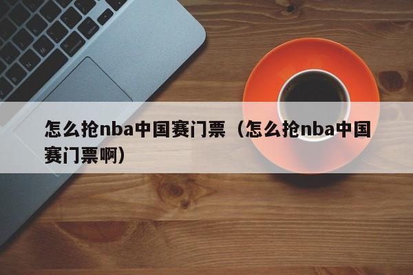 怎么抢nba中国赛门票（怎么抢nba中国赛门票啊）