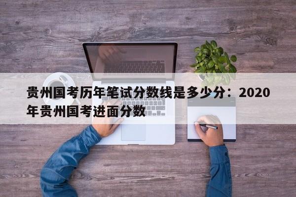 贵州国考历年笔试分数线是多少分：2020年贵州国考进面分数