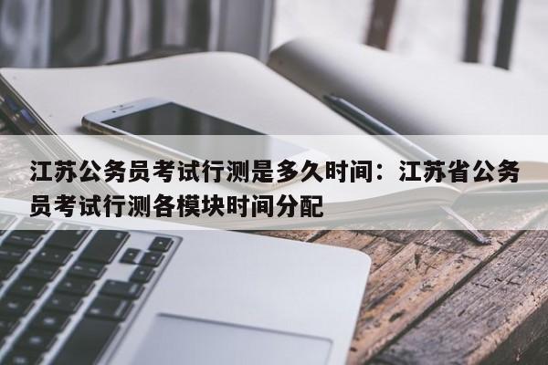 江苏公务员考试行测是多久时间：江苏省公务员考试行测各模块时间分配