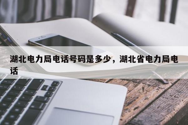 湖北电力局电话号码是多少，湖北省电力局电话