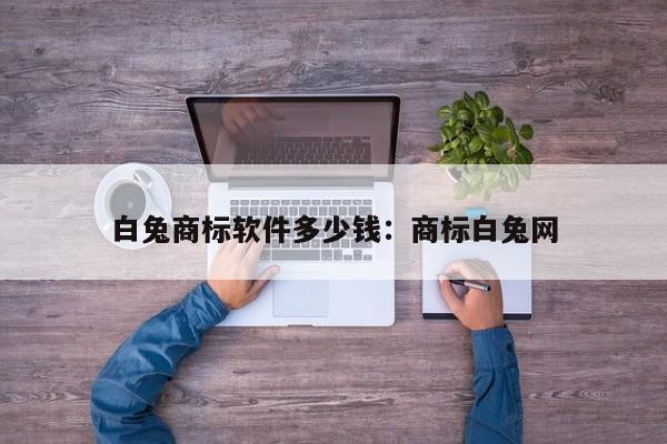 白兔商标软件多少钱：商标白兔网