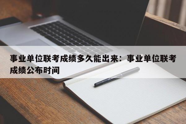 事业单位联考成绩多久能出来：事业单位联考成绩公布时间