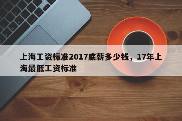 上海工资标准2017底薪多少钱，17年上海最低工资标准