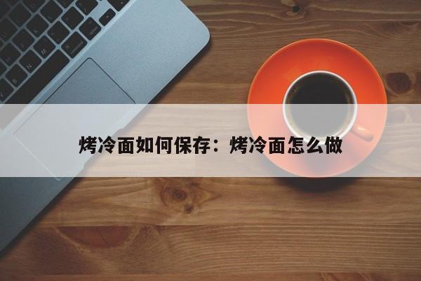 烤冷面如何保存：烤冷面怎么做