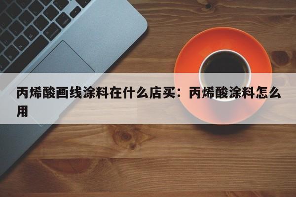 丙烯酸画线涂料在什么店买：丙烯酸涂料怎么用