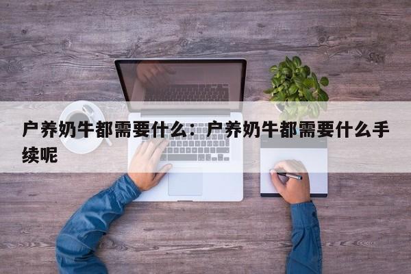 户养奶牛都需要什么：户养奶牛都需要什么手续呢