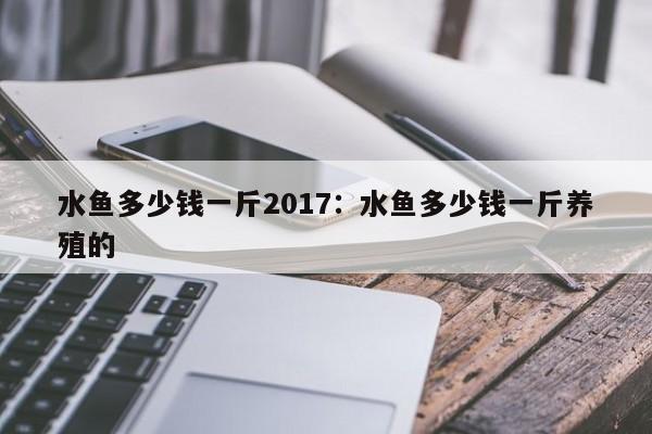 水鱼多少钱一斤2017：水鱼多少钱一斤养殖的