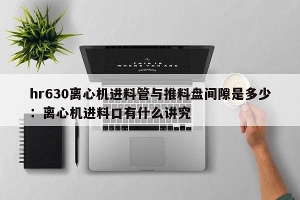 hr630离心机进料管与推料盘间隙是多少：离心机进料口有什么讲究