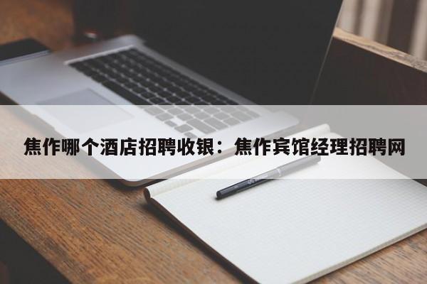 焦作哪个酒店招聘收银：焦作宾馆经理招聘网