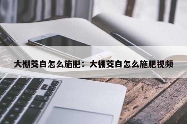 大棚茭白怎么施肥：大棚茭白怎么施肥视频