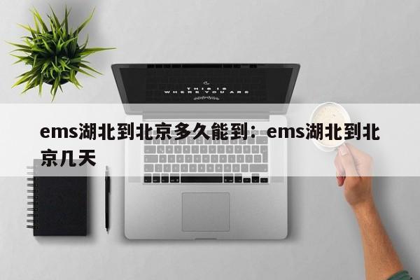 ems湖北到北京多久能到：ems湖北到北京几天