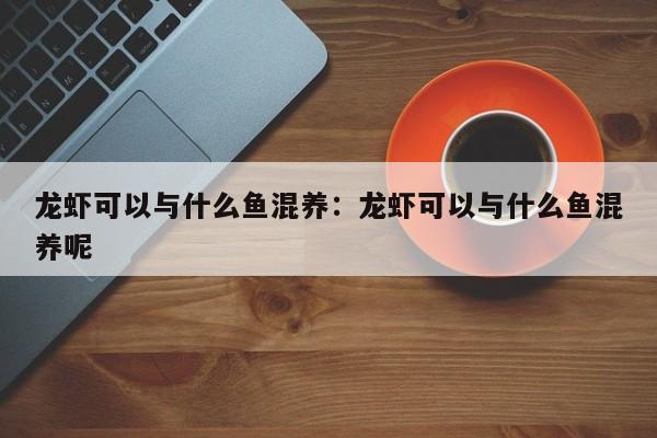 龙虾可以与什么鱼混养：龙虾可以与什么鱼混养呢