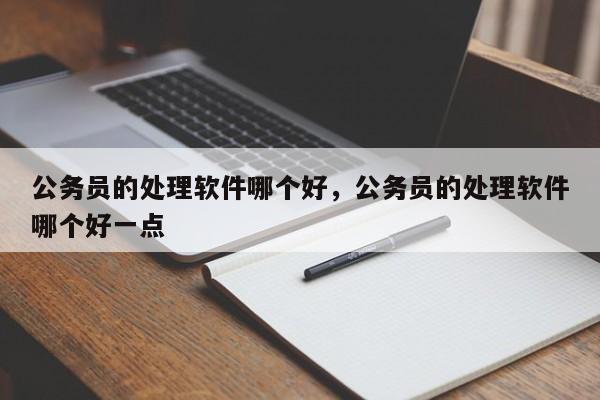 公务员的处理软件哪个好，公务员的处理软件哪个好一点