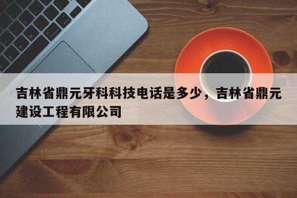 吉林省鼎元牙科科技电话是多少，吉林省鼎元建设工程有限公司