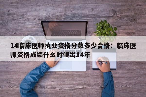 14临床医师执业资格分数多少合格：临床医师资格成绩什么时候出14年