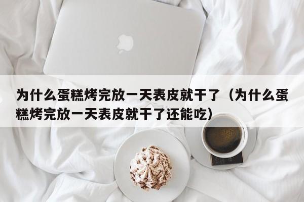 为什么蛋糕烤完放一天表皮就干了（为什么蛋糕烤完放一天表皮就干了还能吃）