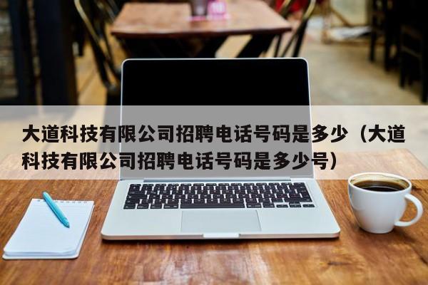 大道科技有限公司招聘电话号码是多少（大道科技有限公司招聘电话号码是多少号）