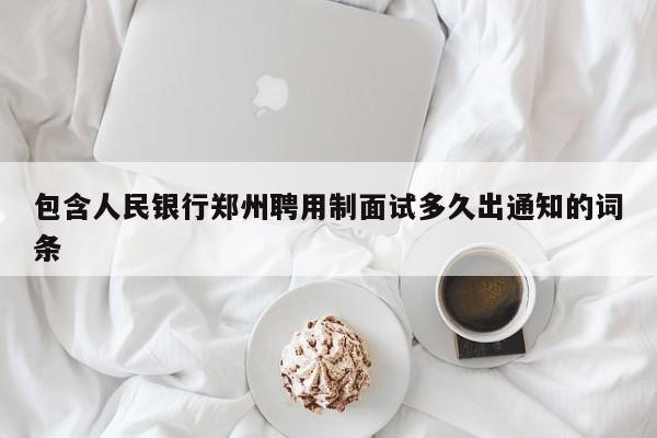 包含人民银行郑州聘用制面试多久出通知的词条