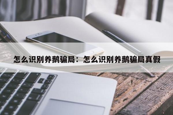 怎么识别养鹅骗局：怎么识别养鹅骗局真假