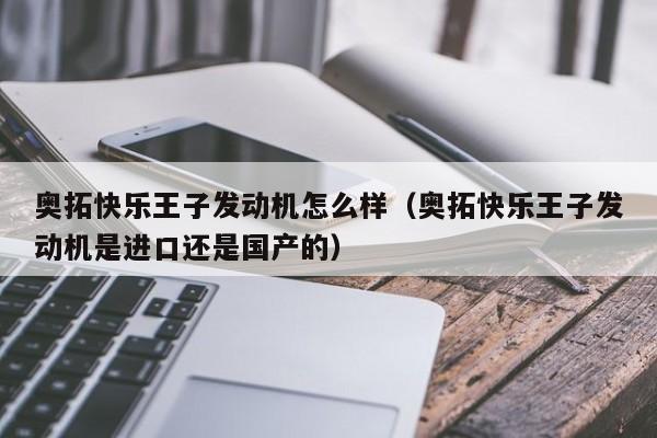 奥拓快乐王子发动机怎么样（奥拓快乐王子发动机是进口还是国产的）