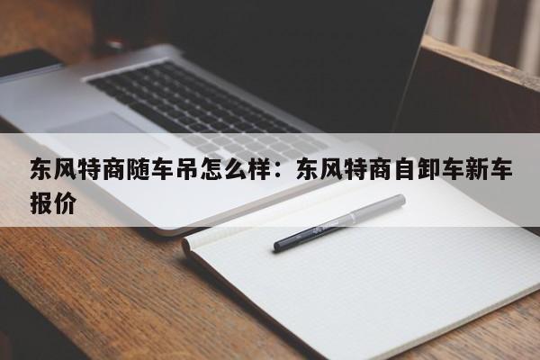 东风特商随车吊怎么样：东风特商自卸车新车报价