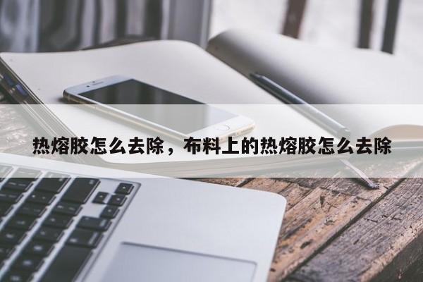 热熔胶怎么去除，布料上的热熔胶怎么去除