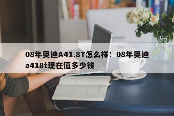 08年奥迪A41.8T怎么样：08年奥迪a418t现在值多少钱