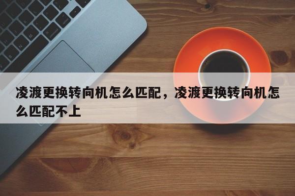 凌渡更换转向机怎么匹配，凌渡更换转向机怎么匹配不上