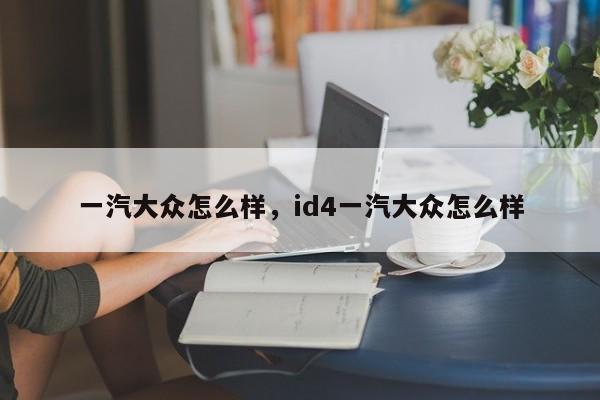 一汽大众怎么样，id4一汽大众怎么样