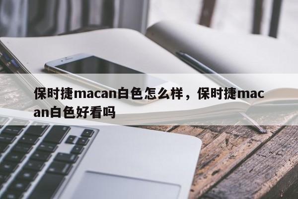 保时捷macan白色怎么样，保时捷macan白色好看吗