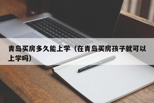 青岛买房多久能上学（在青岛买房孩子就可以上学吗）