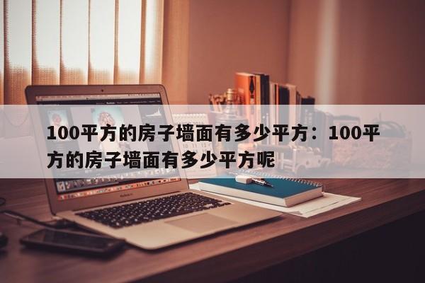 100平方的房子墙面有多少平方：100平方的房子墙面有多少平方呢