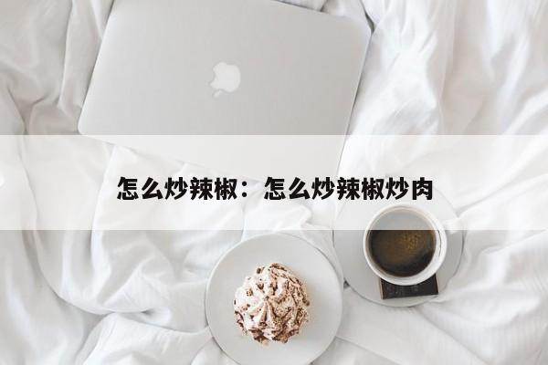 怎么炒辣椒：怎么炒辣椒炒肉