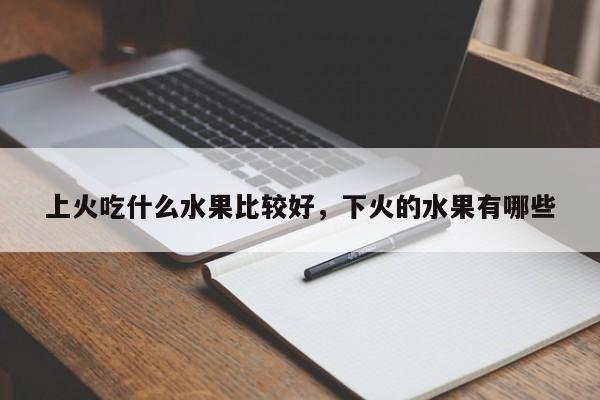 上火吃什么水果比较好，下火的水果有哪些