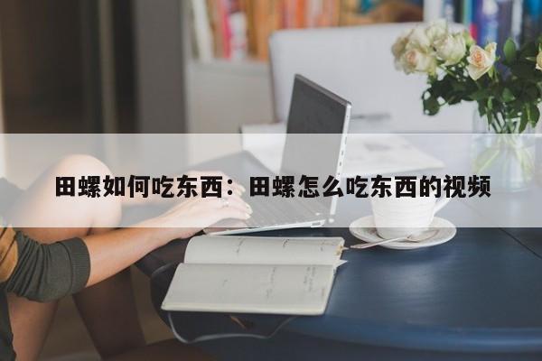 田螺如何吃东西：田螺怎么吃东西的视频