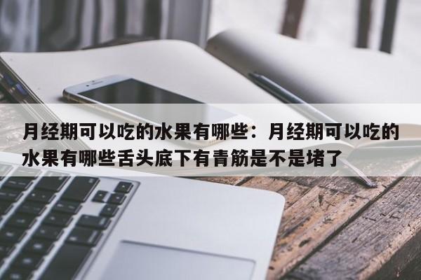 月经期可以吃的水果有哪些：月经期可以吃的水果有哪些舌头底下有青筋是不是堵了