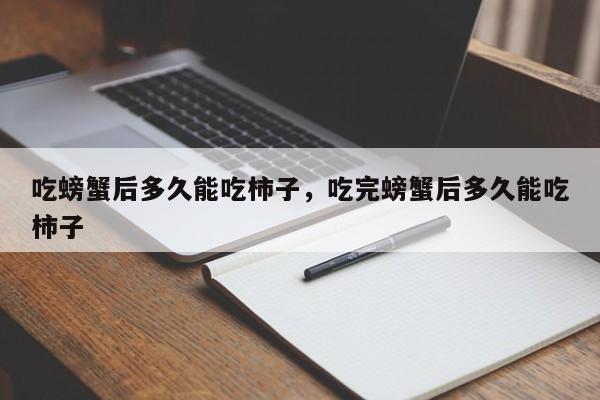 吃螃蟹后多久能吃柿子，吃完螃蟹后多久能吃柿子